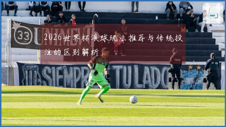 2026世界杯滚球玩法推荐与传统投注的区别解析