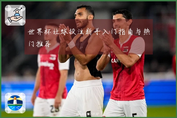 世界杯让球投注新手入门指南与热门推荐