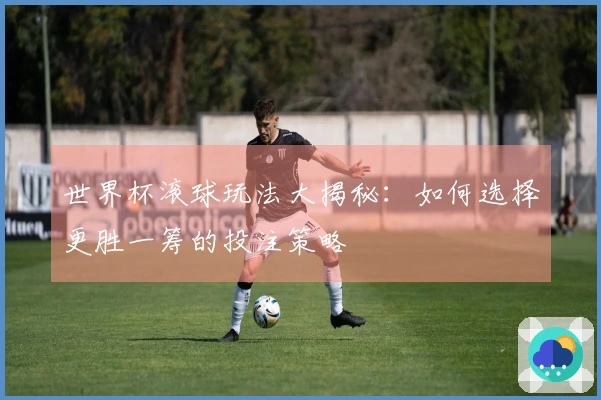 世界杯滚球玩法大揭秘：如何选择更胜一筹的投注策略