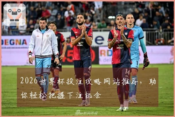2026世界杯投注攻略网站推荐，助你轻松把握下注机会