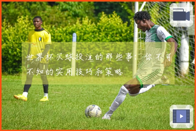 世界杯买球投注的那些事：你不可不知的实用技巧和策略