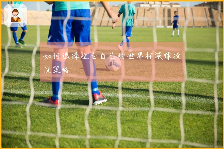 如何选择适合自己的世界杯滚球投注策略