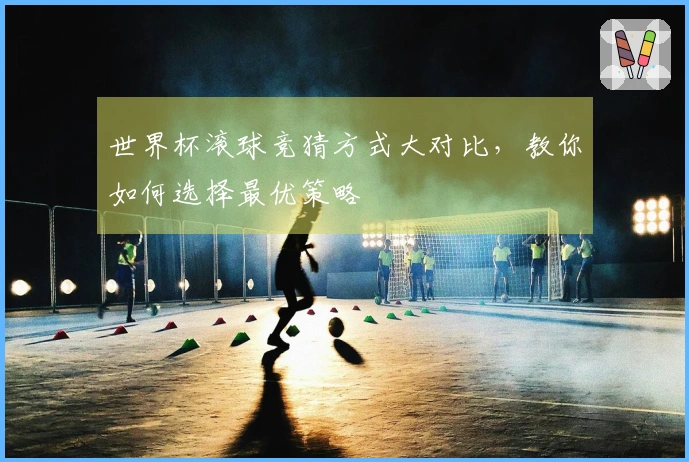 世界杯滚球竞猜方式大对比，教你如何选择最优策略