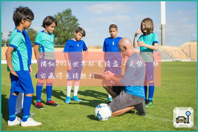揭秘2026世界杯竞猜盘口走势，助你赢得竞猜胜利