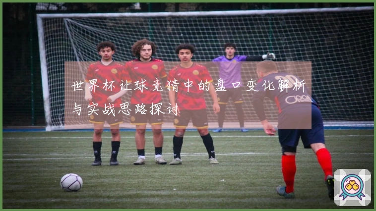 世界杯让球竞猜中的盘口变化解析与实战思路探讨