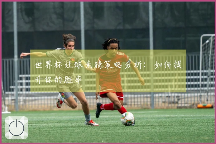 世界杯让球竞猜策略分析：如何提升你的胜率