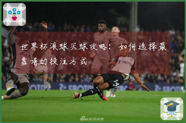 世界杯滚球买球攻略：如何选择最靠谱的投注方式