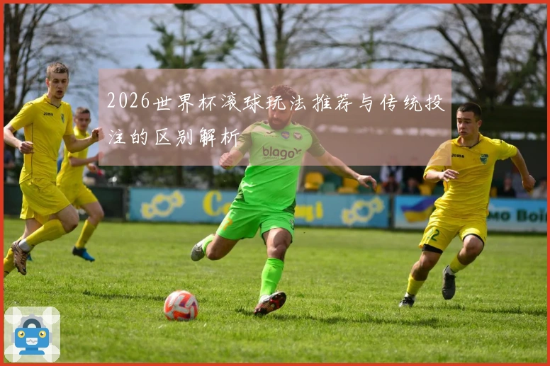 2026世界杯滚球玩法推荐与传统投注的区别解析