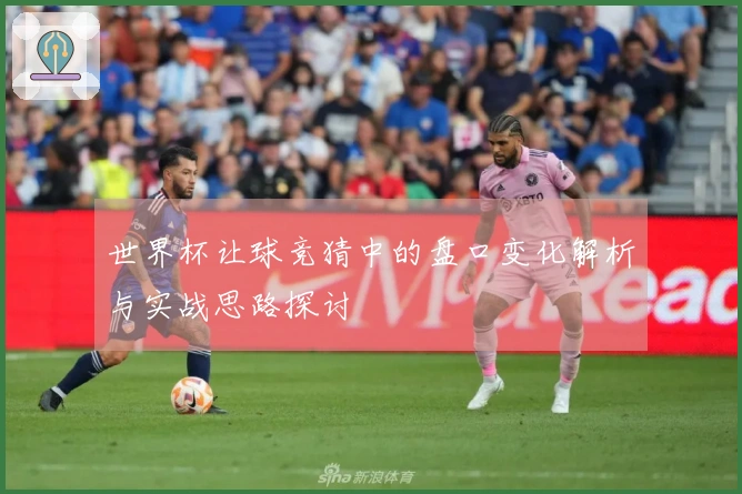 世界杯让球竞猜中的盘口变化解析与实战思路探讨