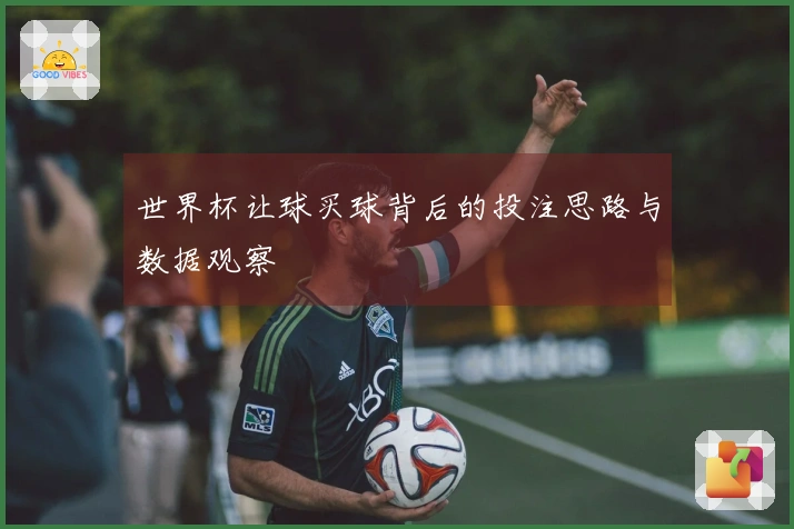世界杯让球买球背后的投注思路与数据观察