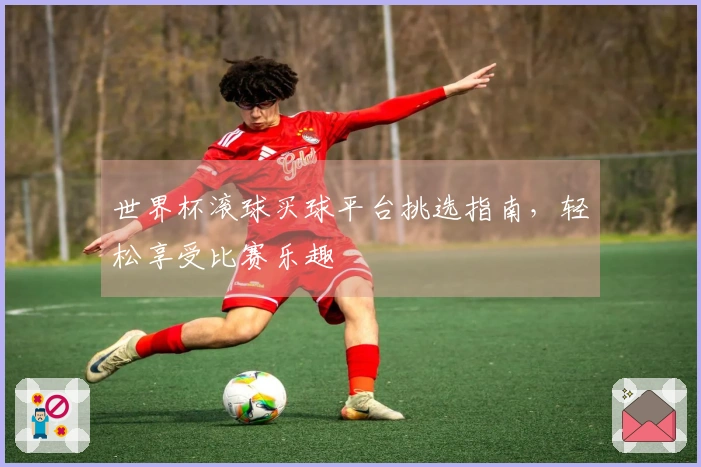 世界杯滚球买球平台挑选指南，轻松享受比赛乐趣