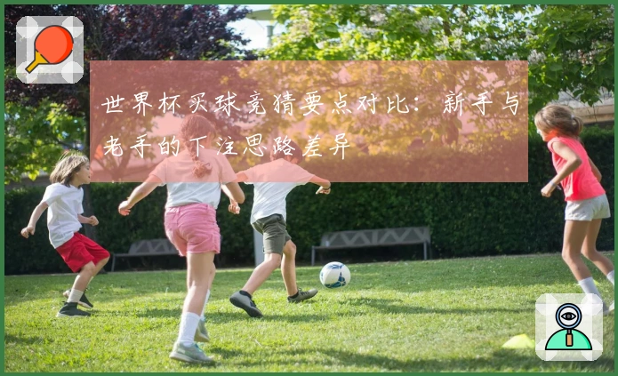 世界杯买球竞猜要点对比：新手与老手的下注思路差异