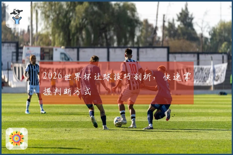 2026世界杯让球技巧剖析，快速掌握判断方式