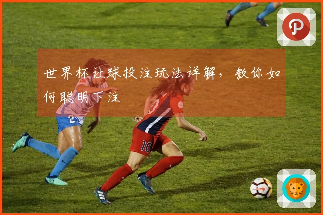 世界杯让球投注玩法详解，教你如何聪明下注