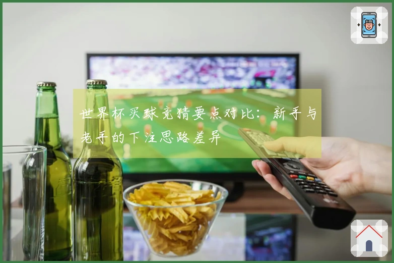 世界杯买球竞猜要点对比：新手与老手的下注思路差异